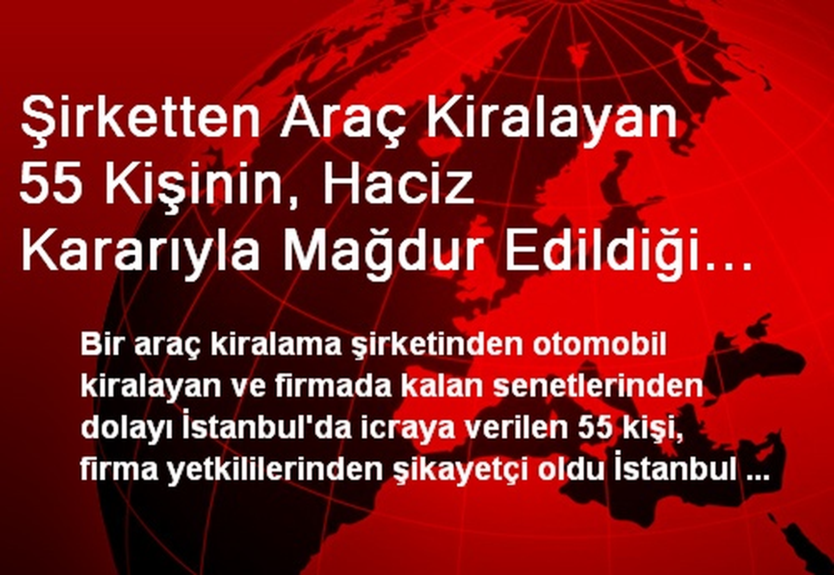 Şirketten Araç Kiralayan 55 Kişinin, Haciz Kararıyla Mağdur Edildiği İddiası