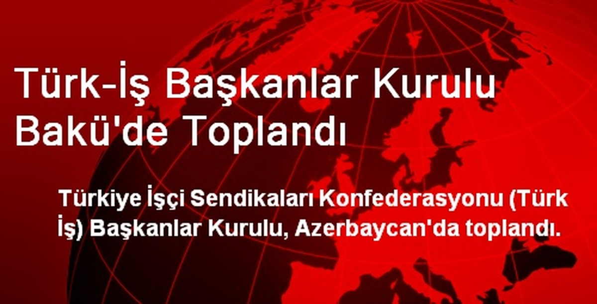 Türk-İş Başkanlar Kurulu Bakü\'de Toplandı