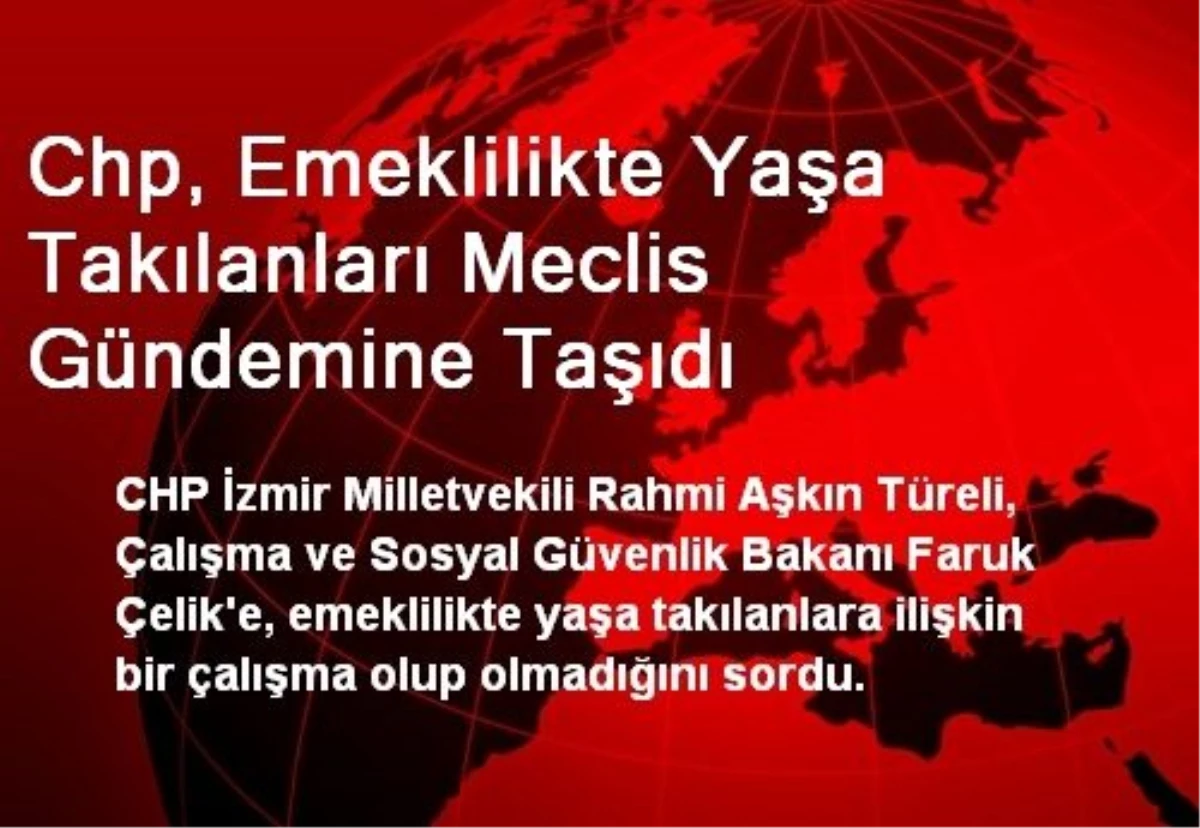 CHP, Emeklilikte Yaşa Takılanları Meclis Gündemine Taşıdı