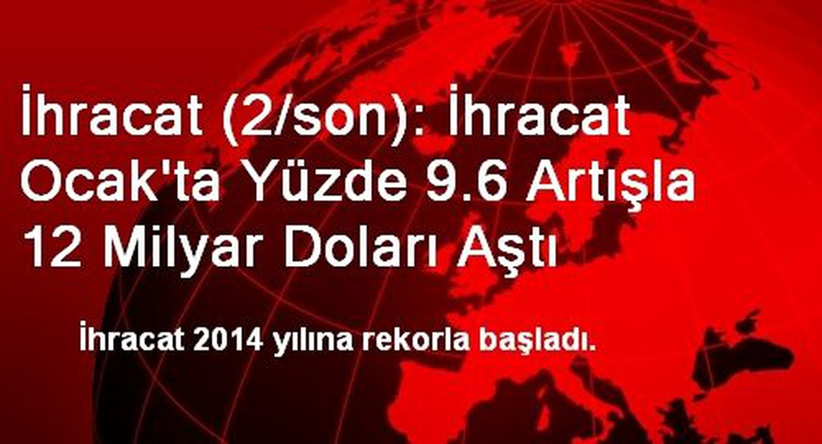 İhracat (2/son): İhracat Ocak\'ta Yüzde 9.6 Artışla 12 Milyar Doları Aştı