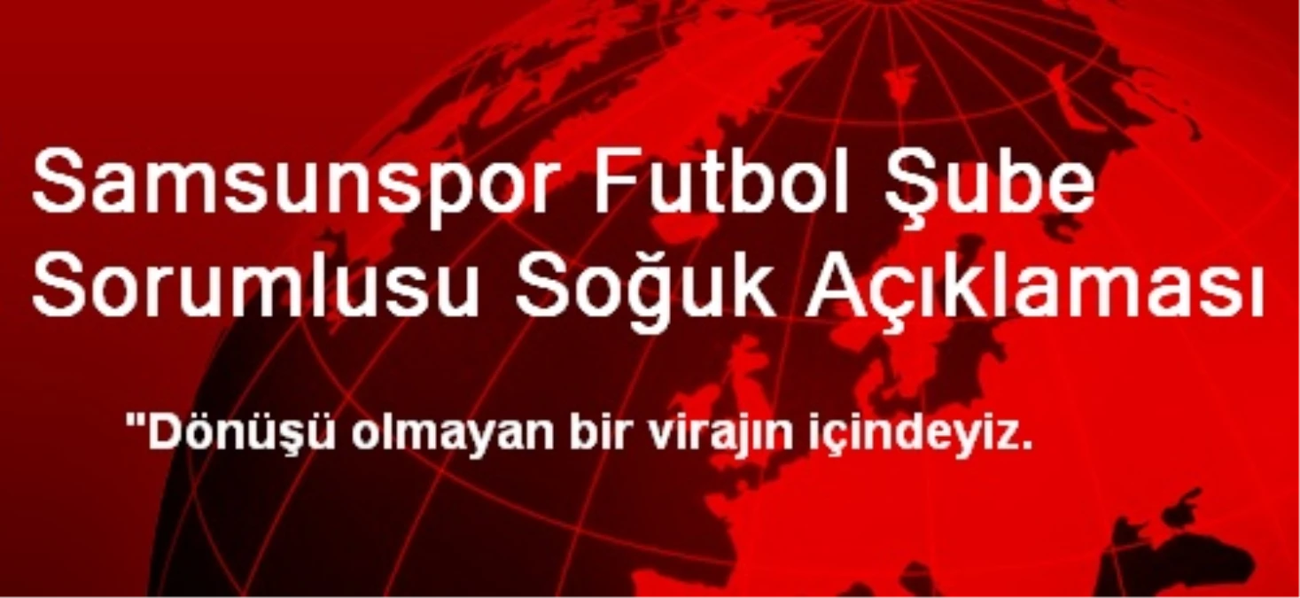 Samsunspor Futbol Şube Sorumlusu Soğuk Açıklaması