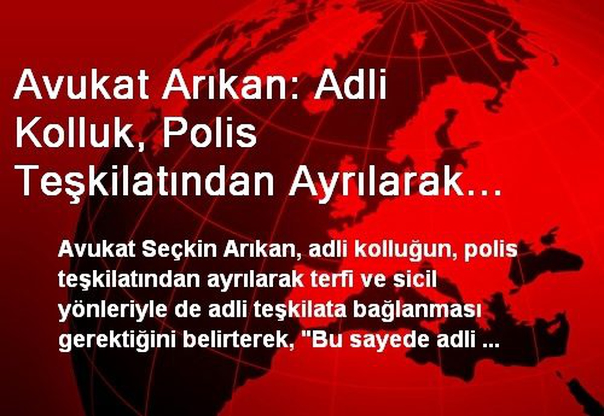 Avukat Arıkan: Adli Kolluk, Polis Teşkilatından Ayrılarak Adli Teşkilata Bağlanmalı