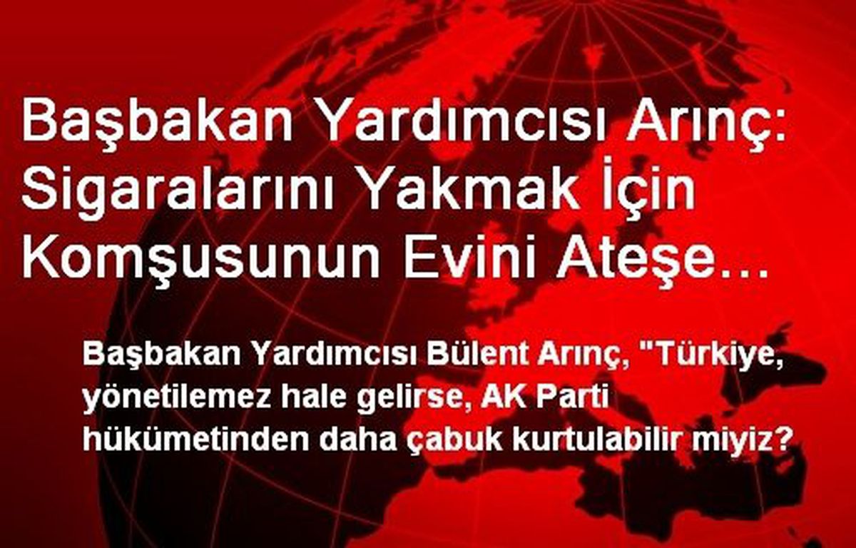 Başbakan Yardımcısı Arınç: Sigaralarını Yakmak İçin Komşusunun Evini Ateşe Verecek Kadar Gözü...
