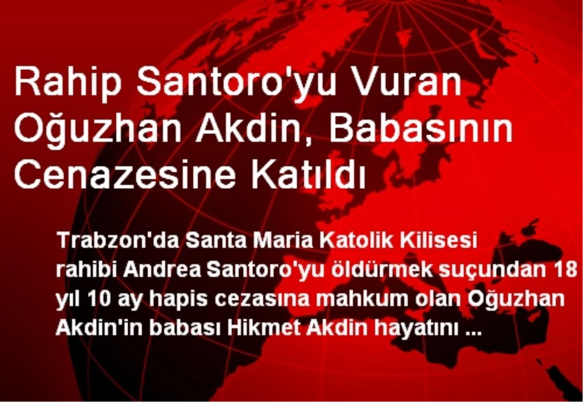 Rahip Santoro\'yu Vuran Oğuzhan Akdin, Babasının Cenazesine Katıldı