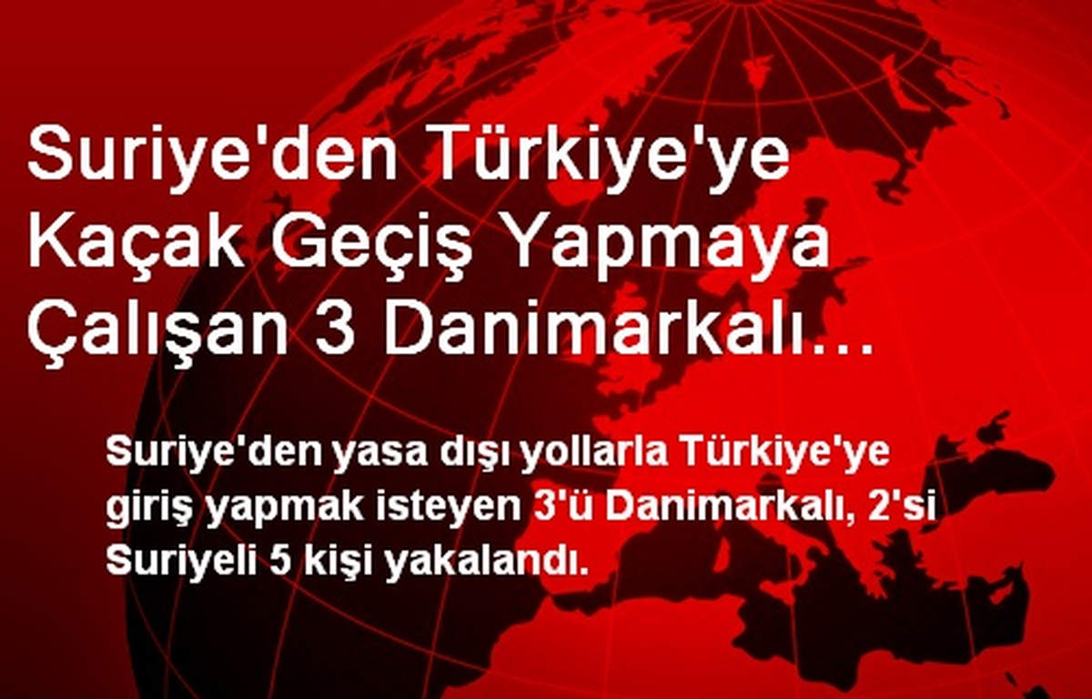 Suriye\'den Türkiye\'ye Kaçak Geçiş Yapmaya Çalışan 3 Danimarkalı Yakalandı
