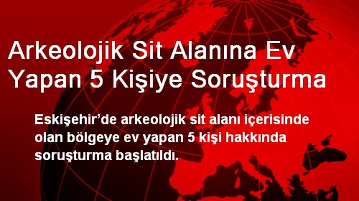 Arkeolojik Sit Alanına Ev Yapan 5 Kişiye Soruşturma