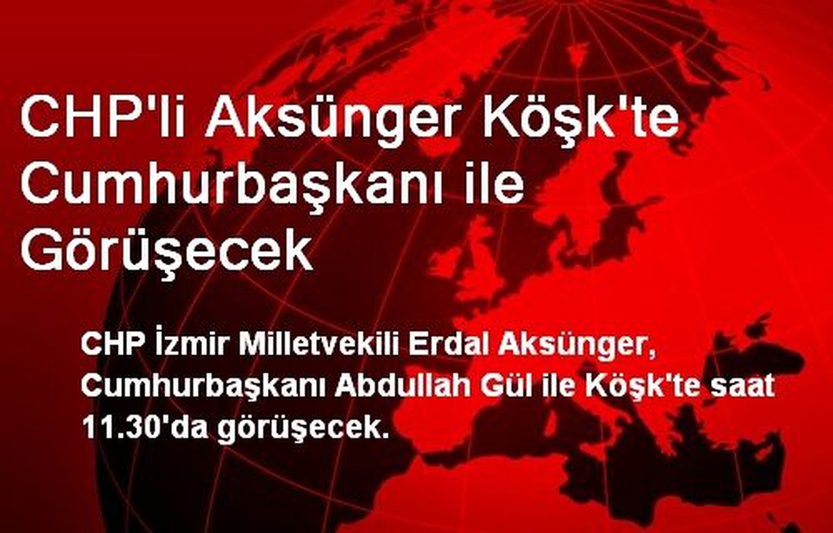 CHP\'li Aksünger Köşk\'te Cumhurbaşkanı ile Görüşecek