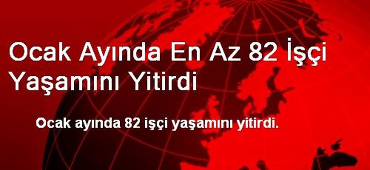 Ocak Ayında En Az 82 İşçi Yaşamını Yitirdi