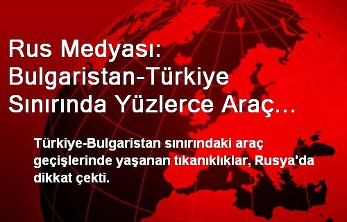 Rus Medyası: Bulgaristan-Türkiye Sınırında Yüzlerce Araç Bekliyor