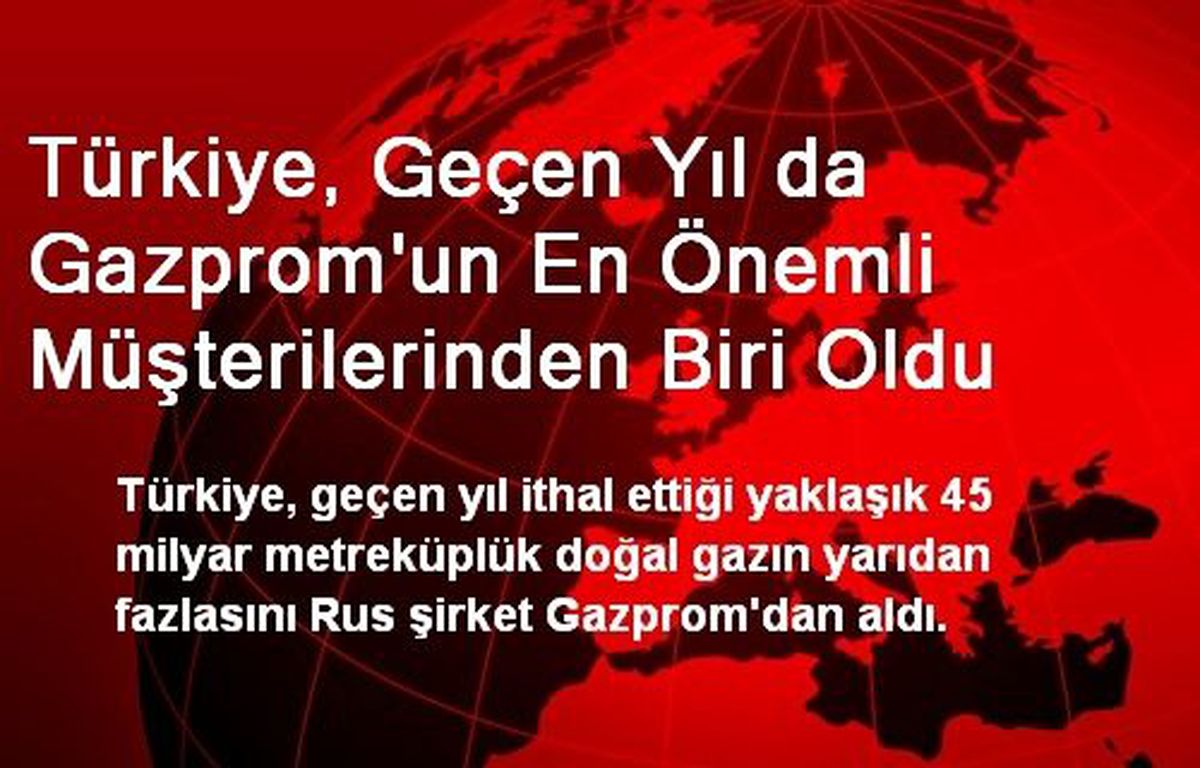 Türkiye, Gazprom\'un En Önemli Müşterilerinden Biri Oldu