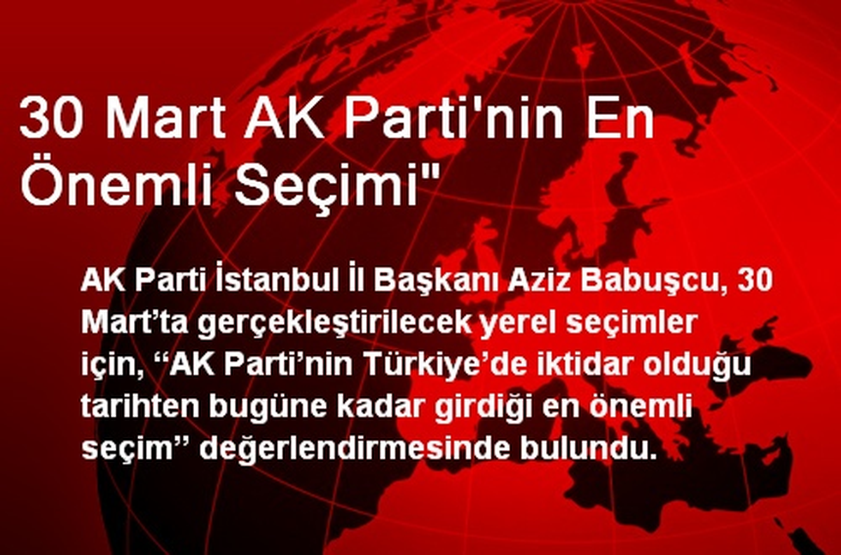 30 Mart AK Parti\'nin En Önemli Seçimi"