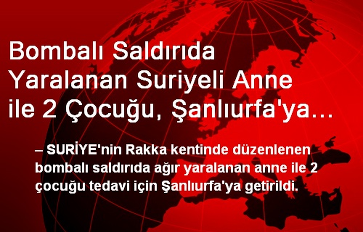 Bombalı Saldırıda Yaralanan Suriyeli Anne ile 2 Çocuğu, Şanlıurfa\'ya Getirildi