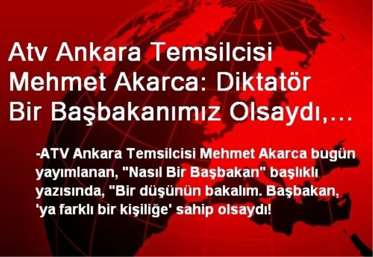Atv Ankara Temsilcisi Mehmet Akarca: Diktatör Bir Başbakanımız Olsaydı, Bunların Topunu...