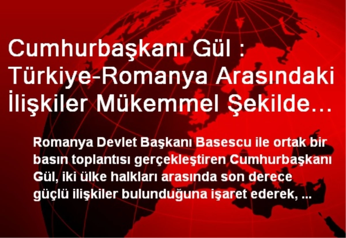 Cumhurbaşkanı Gül : Türkiye-Romanya Arasındaki İlişkiler Mükemmel Şekilde Gelişmektedir