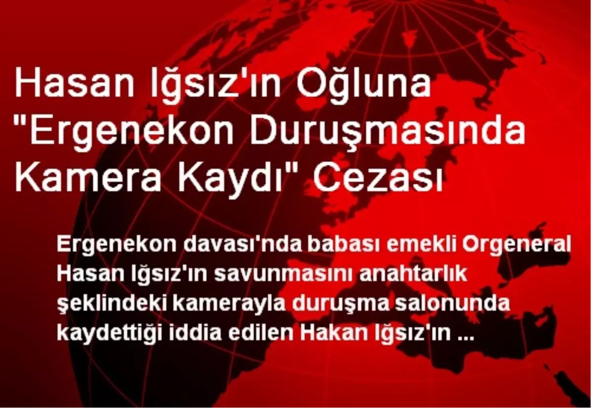 Hasan Iğsız\'ın Oğluna "Ergenekon Duruşmasında Kamera Kaydı" Cezası