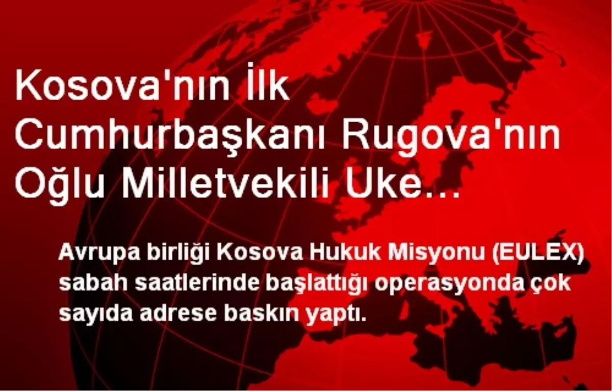 Kosova\'nın İlk Cumhurbaşkanı Rugova\'nın Oğlu Milletvekili Uke Rugova Gözaltına Alındı