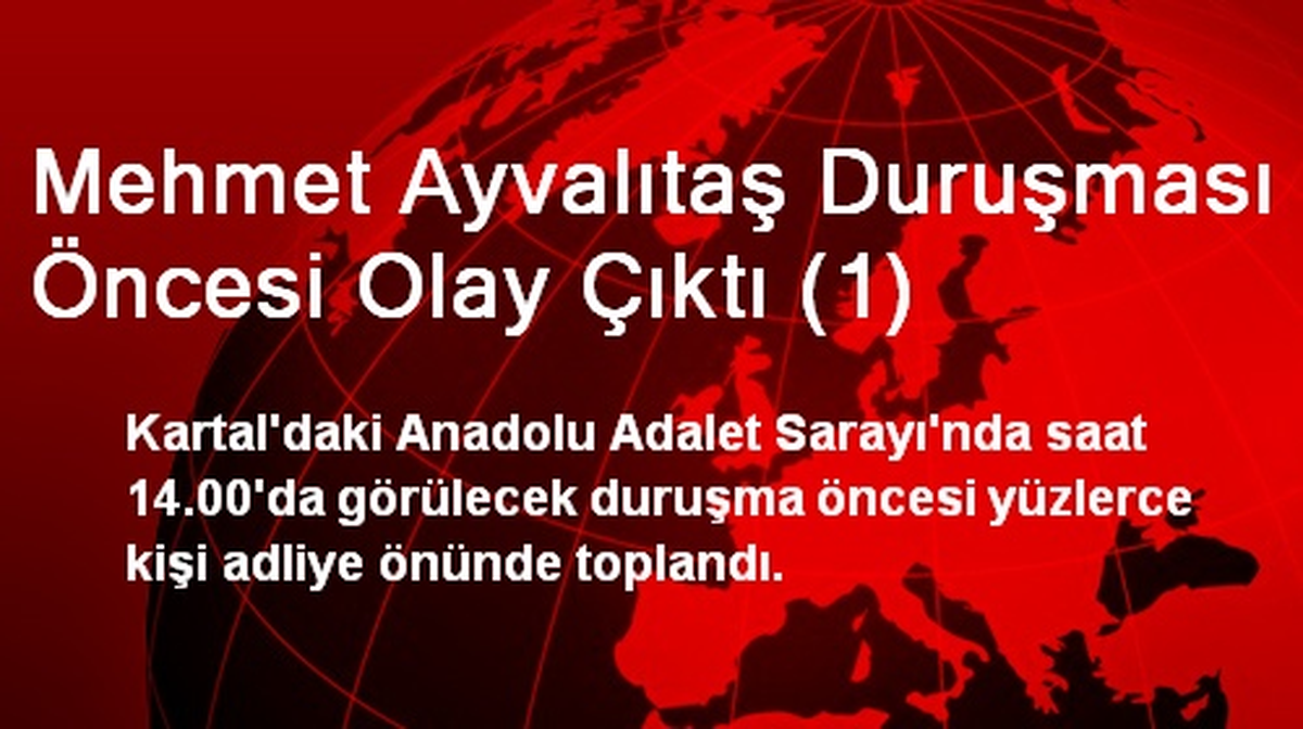 Mehmet Ayvalıtaş Duruşması Öncesi Olay Çıktı (1)