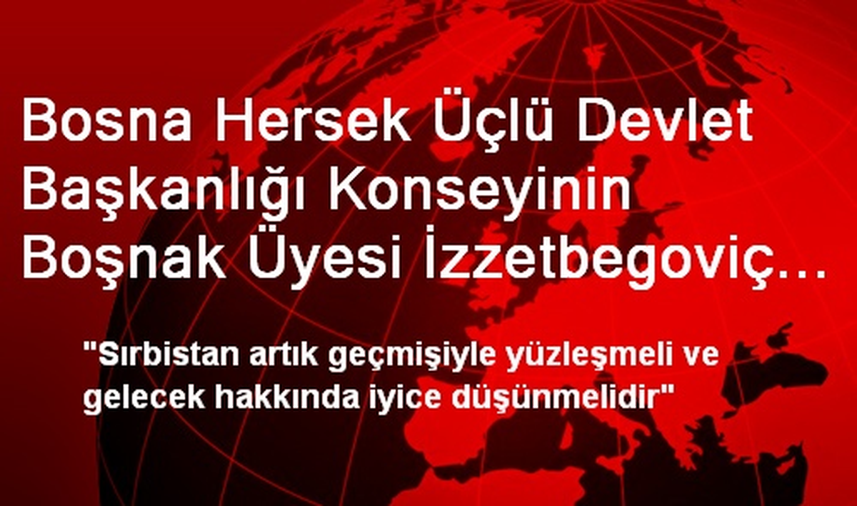 Bosna Hersek Üçlü Devlet Başkanlığı Konseyinin Boşnak Üyesi İzzetbegoviç Açıklaması