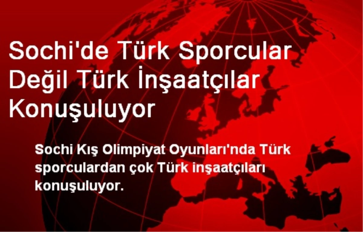 Sochi\'de Türk Sporcular Değil Türk İnşaatçılar Konuşuluyor