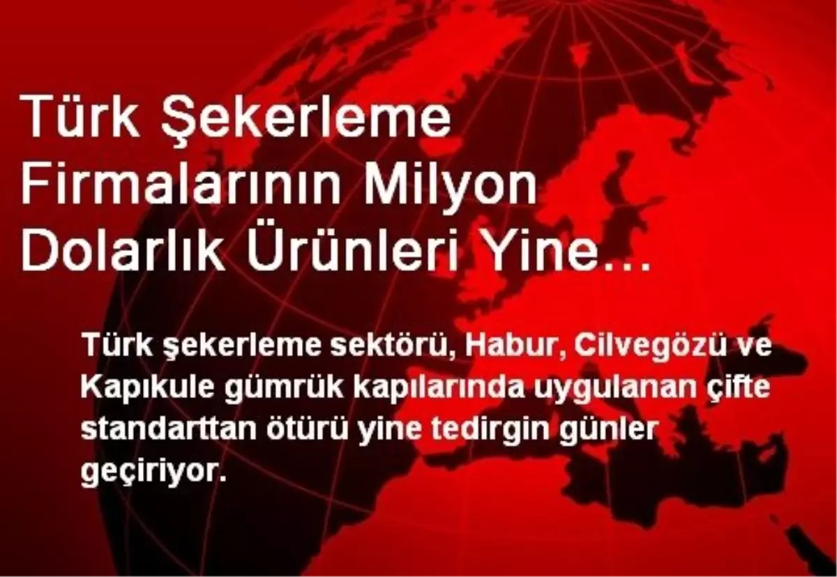 Türk Şekerleme Firmalarının Milyon Dolarlık Ürünleri Yine "Kuyruğa Takıldı"