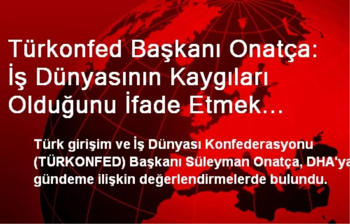 Türkonfed Başkanı Onatça: İş Dünyasının Kaygıları Olduğunu İfade Etmek İstiyorum