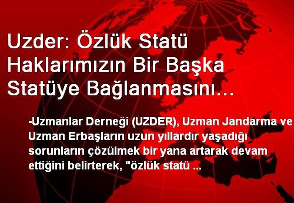 Uzder: Özlük Statü Haklarımızın Bir Başka Statüye Bağlanmasını İstemiyoruz