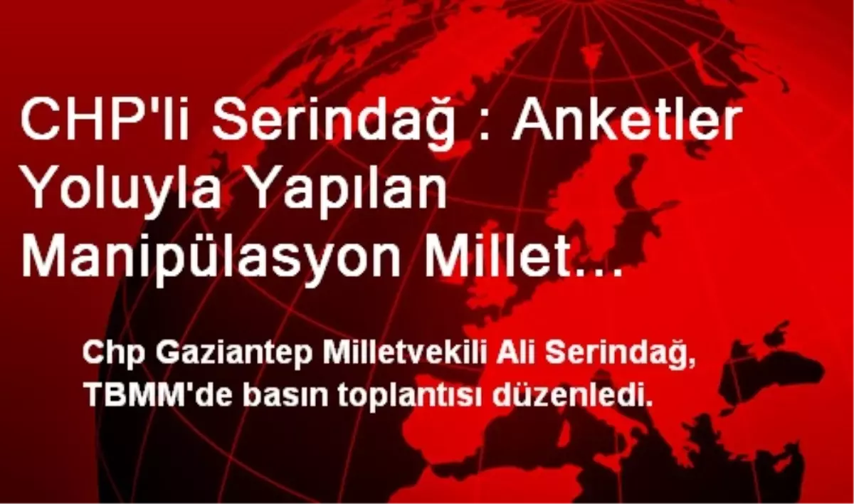 CHP\'li Serindağ : Anketler Yoluyla Yapılan Manipülasyon Millet İradesinin Çarpıtılması Anlamına...