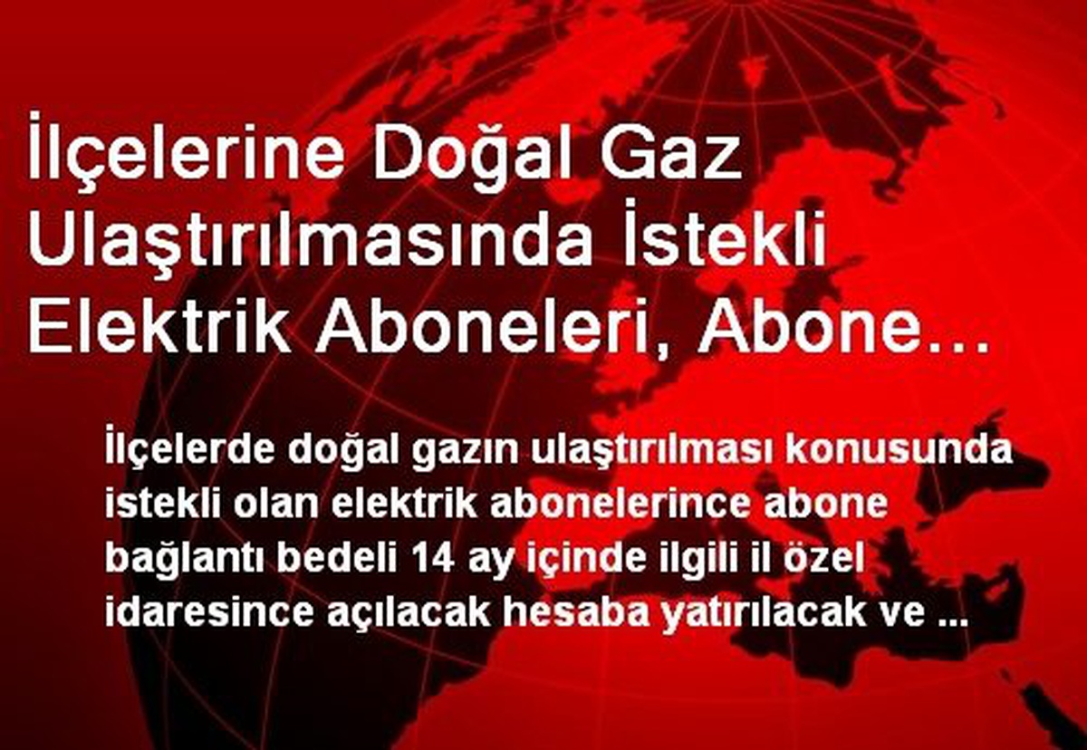 İlçelerine Doğal Gaz Ulaştırılmasında İstekli Elektrik Aboneleri, Abone Bağlantı Bedelini 14 Ay...