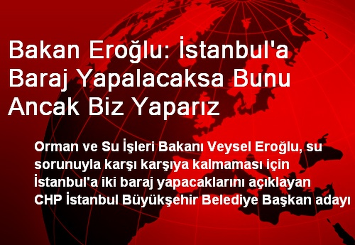 Bakan Eroğlu: İstanbul\'a Baraj Yapalacaksa Bunu Ancak Biz Yaparız