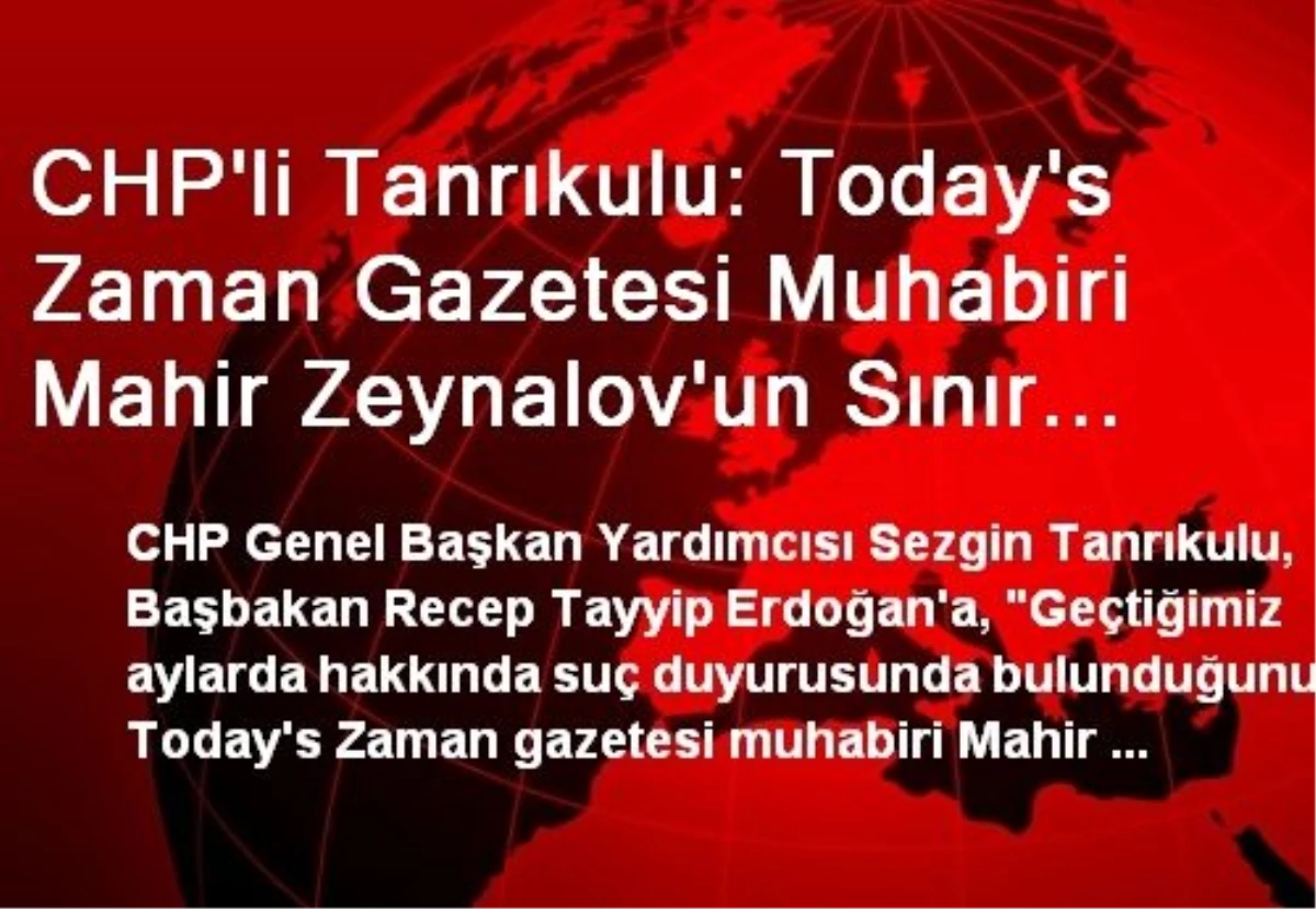CHP\'li Tanrıkulu: Today\'s Zaman Gazetesi Muhabiri Mahir Zeynalov\'un Sınır Dışı Edilmesinin Yasal...
