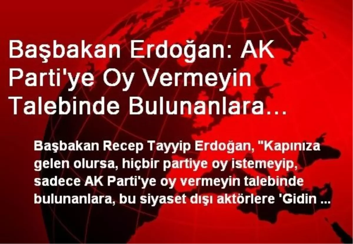 Başbakan Erdoğan: AK Parti\'ye Oy Vermeyin Talebinde Bulunanlara "Partinizi Kurun Öyle Gelin...