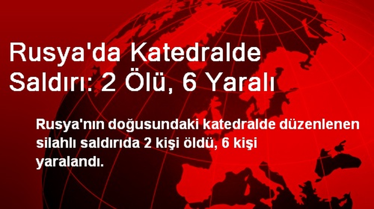 Rusya\'da Katedralde Saldırı: 2 Ölü, 6 Yaralı