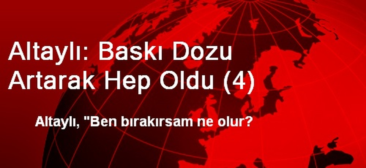Altaylı: Baskı Dozu Artarak Hep Oldu (4)