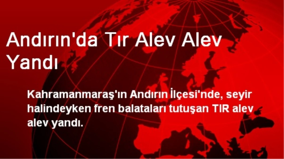 Andırın\'da Tır Alev Alev Yandı