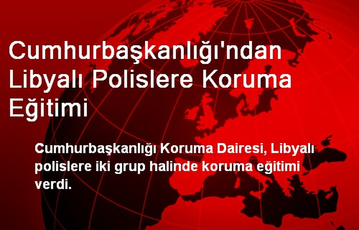 Cumhurbaşkanlığı\'ndan Libyalı Polislere Koruma Eğitimi