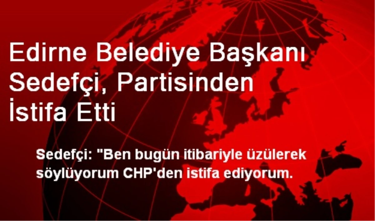 Edirne Belediye Başkanı Sedefçi, Partisinden İstifa Etti