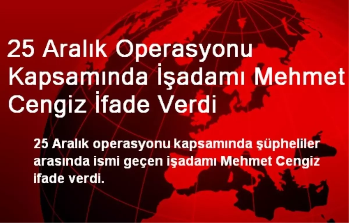 25 Aralık Operasyonu Kapsamında İşadamı Mehmet Cengiz İfade Verdi