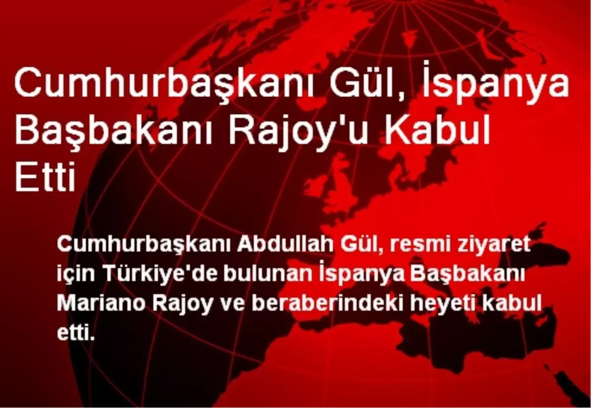 Cumhurbaşkanı Gül, İspanya Başbakanı Rajoy\'u Kabul Etti