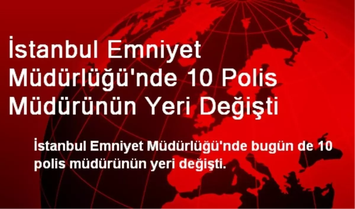 İstanbul Emniyet Müdürlüğü\'nde 10 Polis Müdürünün Yeri Değişti