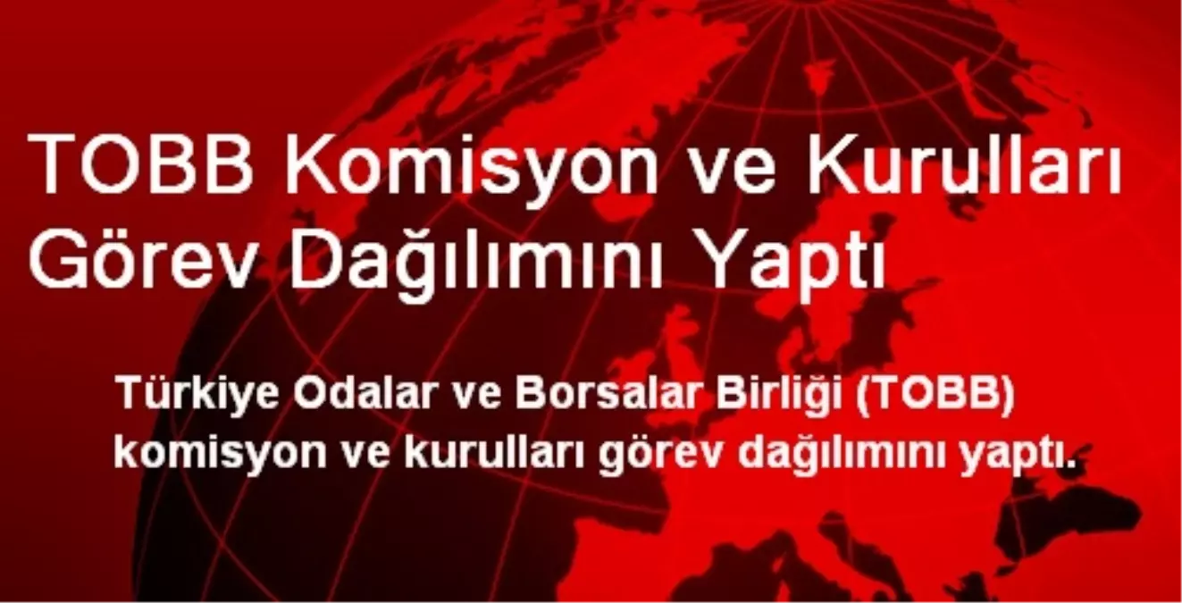 TOBB Komisyon ve Kurulları Görev Dağılımını Yaptı