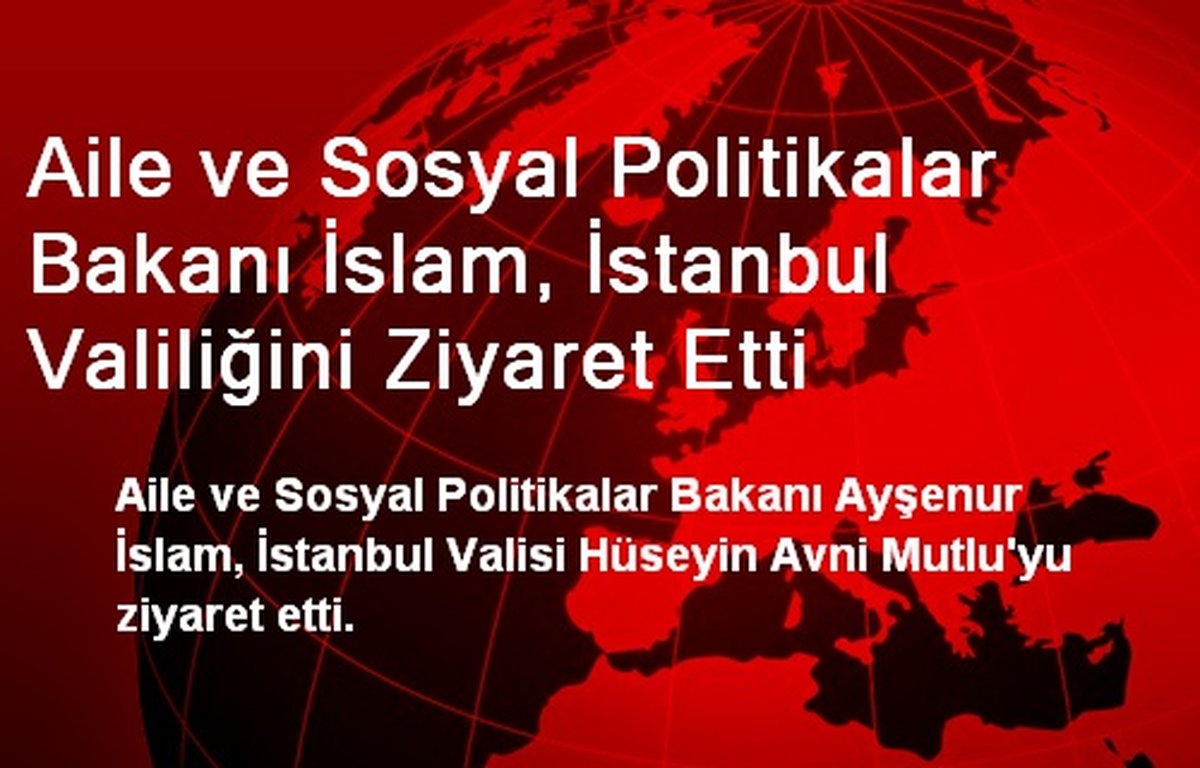 Aile ve Sosyal Politikalar Bakanı İslam, İstanbul Valiliğini Ziyaret Etti