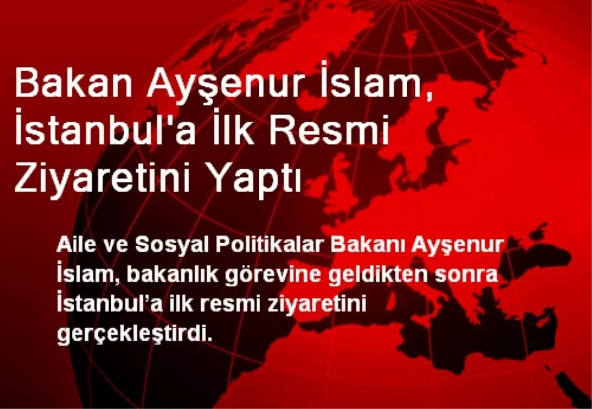 Bakan Ayşenur İslam, İstanbul\'a İlk Resmi Ziyaretini Yaptı