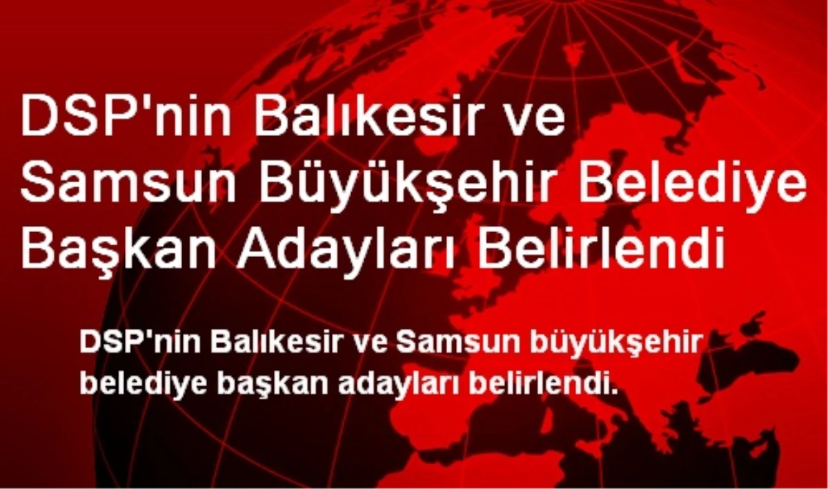 DSP\'nin Balıkesir ve Samsun Büyükşehir Belediye Başkan Adayları Belirlendi
