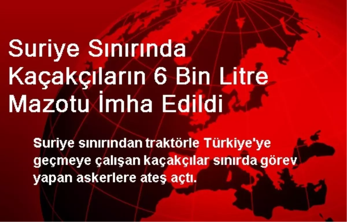 Suriye Sınırında Kaçakçıların 6 Bin Litre Mazotu İmha Edildi