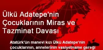 Ülkü Adatepe'nin Çocuklarının Miras ve Tazminat Davası