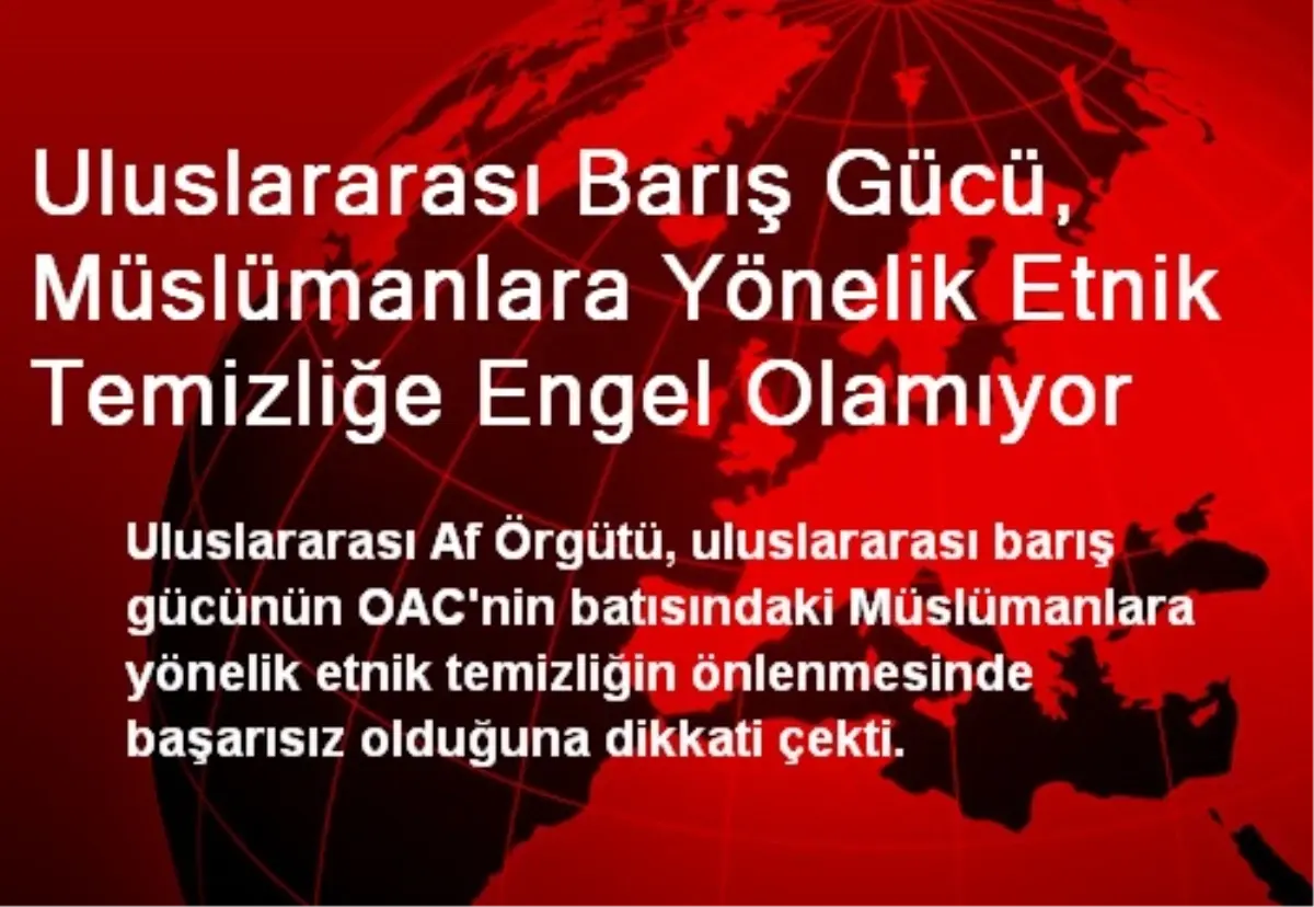 Uluslararası Barış Gücü, Müslümanlara Yönelik Etnik Temizliğe Engel Olamıyor