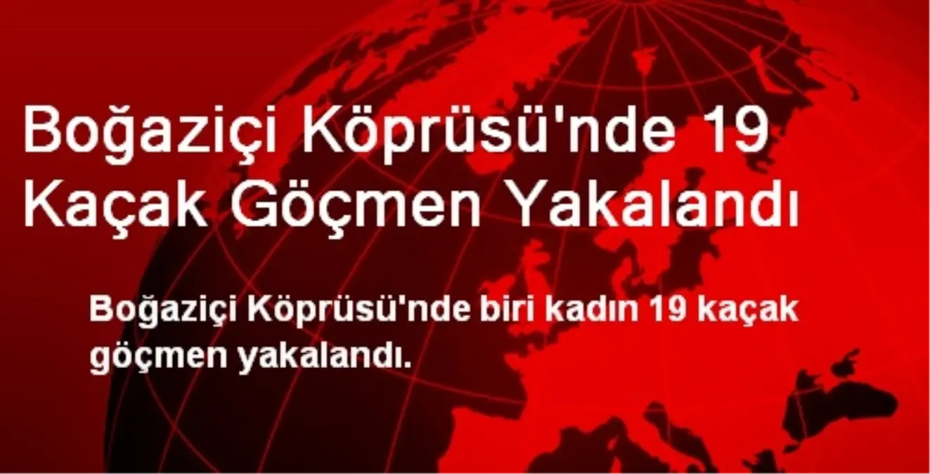 Boğaziçi Köprüsü\'nde 19 Kaçak Göçmen Yakalandı