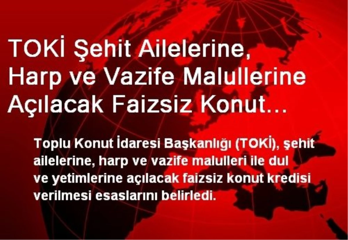 TOKİ Şehit Ailelerine, Harp ve Vazife Malullerine Açılacak Faizsiz Konut Kredisi Esaslarını...