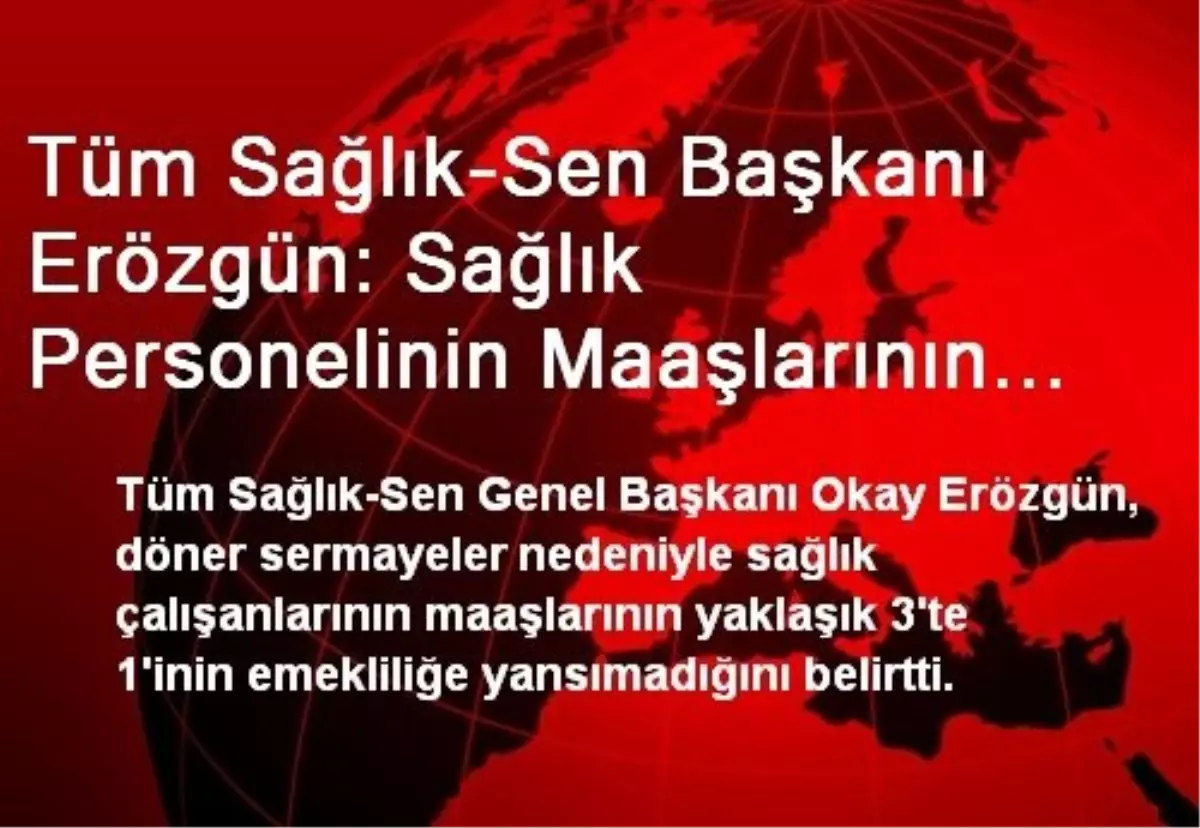 Tüm Sağlık-Sen Başkanı Erözgün: Sağlık Personelinin Maaşlarının 3\'te 1\'i Emekliliğe Yansımıyor