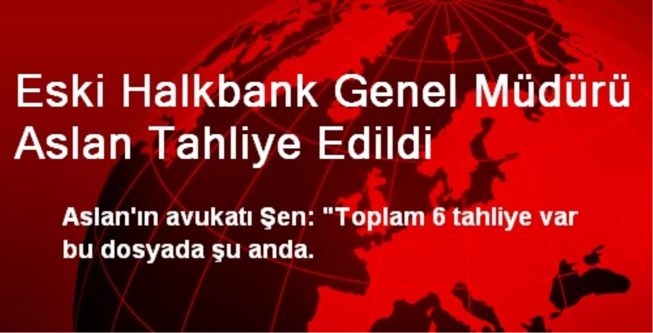 Eski Halkbank Genel Müdürü Aslan Tahliye Edildi